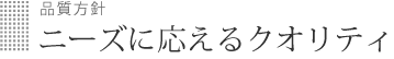 ニーズに応えるクオリティ